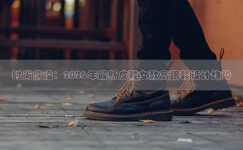 时尚前沿：2026年最新皮鞋女款高跟鞋设计趋势