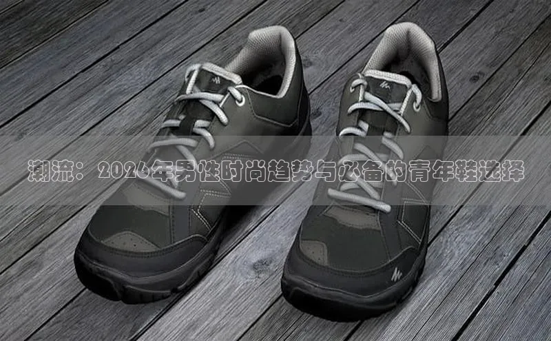 潮流：2026年男性时尚趋势与必备的青年鞋选择