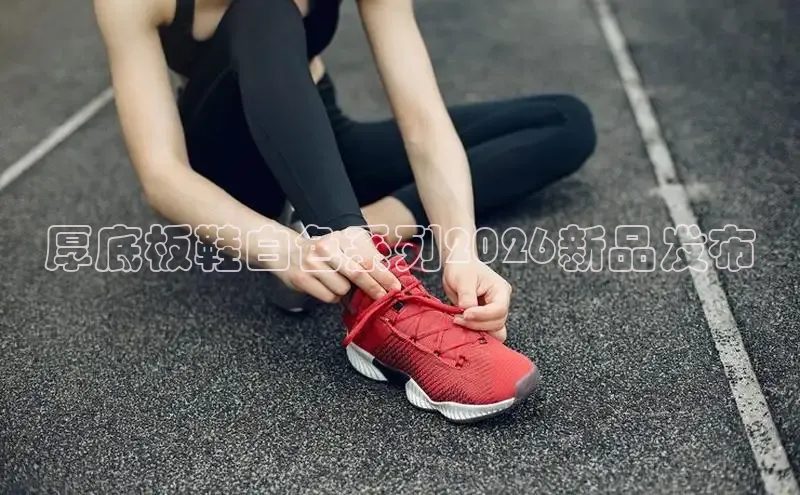 厚底板鞋白色系列2026新品发布