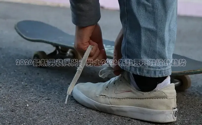 2026最新男装风尚：男士2026新款豆豆鞋设计趋势